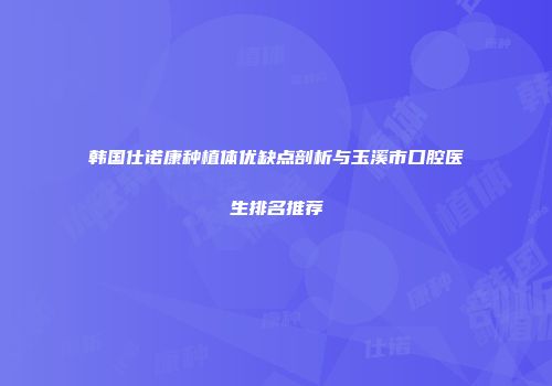 韩国仕诺康种植体优缺点剖析与玉溪市口腔医生排名推荐