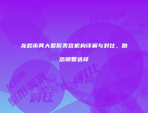 龙岩市两大整形美容机构详解与对比，助您明智选择