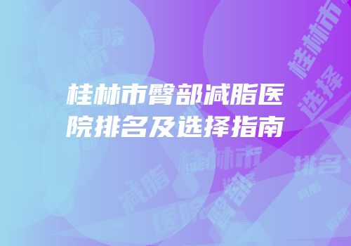 桂林市臀部减脂医院排名及选择指南