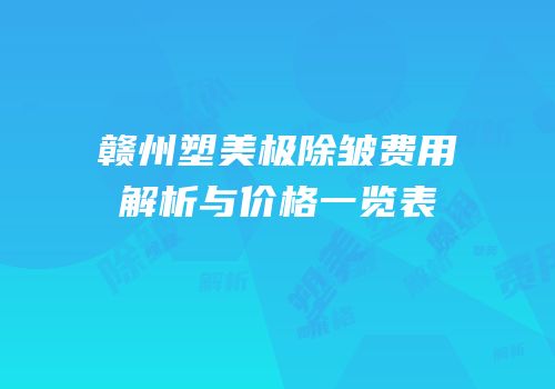 赣州塑美极除皱费用解析与价格一览表
