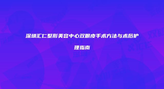 深圳汇仁整形美容中心双眼皮手术方法与术后护理指南