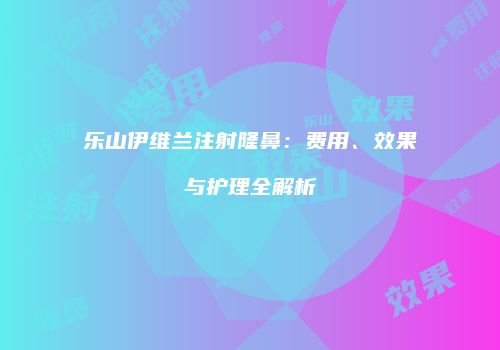 乐山伊维兰注射隆鼻：费用、效果与护理全解析