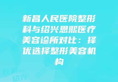 新昌人民医院整形科与绍兴恩熙医疗美容诊所对比：择优选择整形美容机构