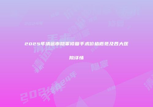 2025年清远市隐睾修复手术价格概览及各大医院详情