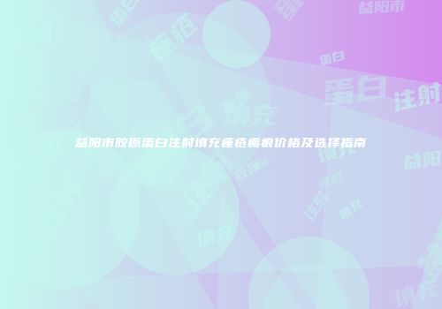 益阳市胶原蛋白注射填充痤疮瘢痕价格及选择指南