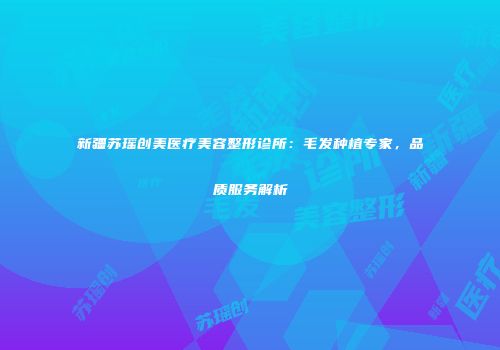 新疆苏瑶创美医疗美容整形诊所：毛发种植专家，品质服务解析