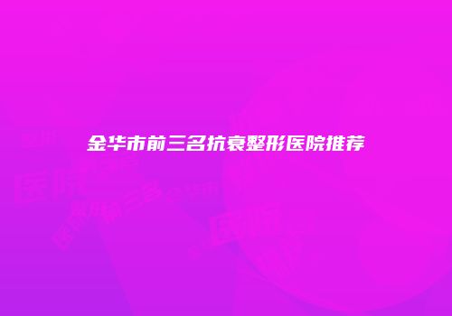 金华市前三名抗衰整形医院推荐
