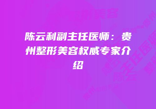 陈云利副主任医师：贵州整形美容权威专家介绍