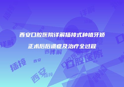 西安口腔医院详解插接式种植牙矫正术后后遗症及治疗全过程