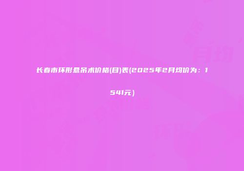 长春市环形悬吊术价格(目)表(2025年2月均价为：1541元）