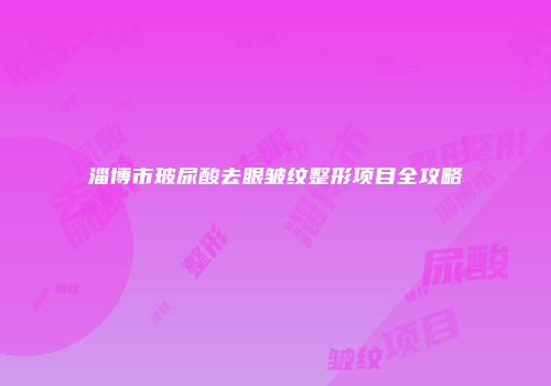 淄博市玻尿酸去眼皱纹整形项目全攻略