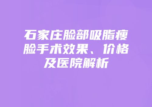 石家庄脸部吸脂瘦脸手术效果、价格及医院解析