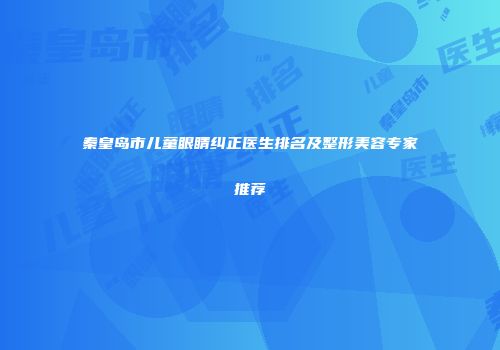 秦皇岛市儿童眼睛纠正医生排名及整形美容专家推荐