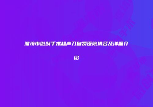 潍坊市微创手术超声刀自费医院排名及详细介绍