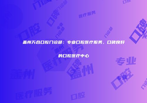 盖州万合口腔门诊部：专业口腔医疗服务，口碑良好的口腔医疗中心