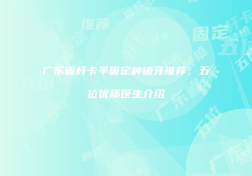广东省杆卡半固定种植牙推荐：五位优质医生介绍