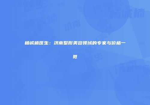 杨诚楠医生：济南整形美容领域的专家与价格一览