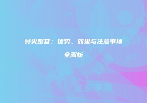 鼻尖整容：优势、效果与注意事项全解析