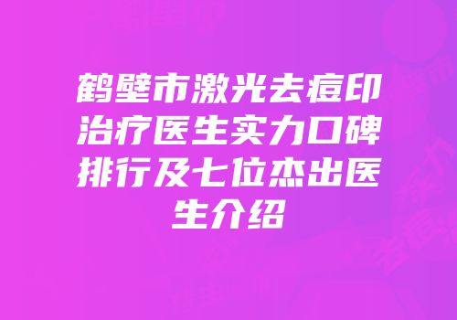 鹤壁市激光去痘印治疗医生实力口碑排行及七位杰出医生介绍
