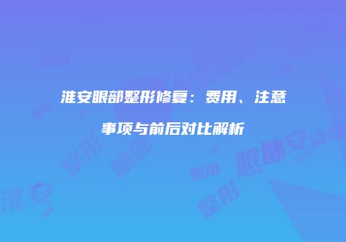 淮安眼部整形修复：费用、注意事项与前后对比解析