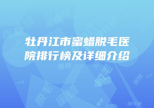 牡丹江市蜜蜡脱毛医院排行榜及详细介绍