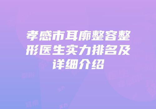 孝感市耳廓整容整形医生实力排名及详细介绍