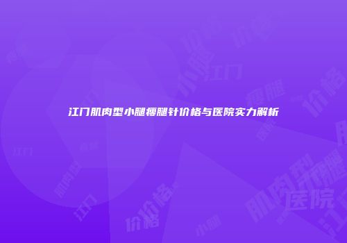 江门肌肉型小腿瘦腿针价格与医院实力解析