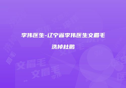 李伟医生-辽宁省李伟医生文眉毛洗掉杜鹏