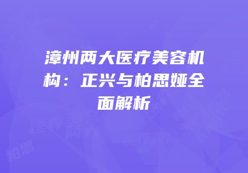 漳州两大医疗美容机构：正兴与柏思娅全面解析