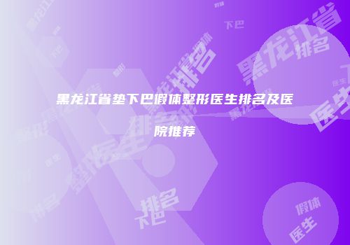 黑龙江省垫下巴假体整形医生排名及医院推荐