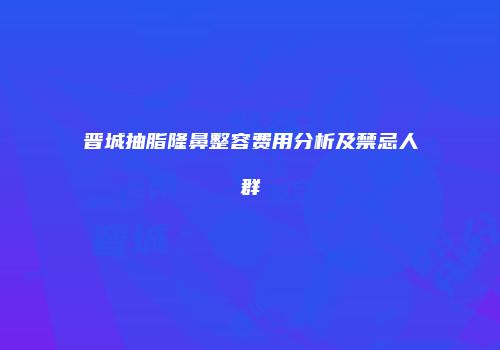 晋城抽脂隆鼻整容费用分析及禁忌人群