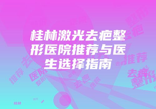 桂林激光去疤整形医院推荐与医生选择指南