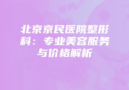 北京京民医院整形科：专业美容服务与价格解析