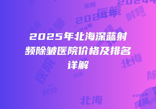 2025年北海深蓝射频除皱医院价格及排名详解