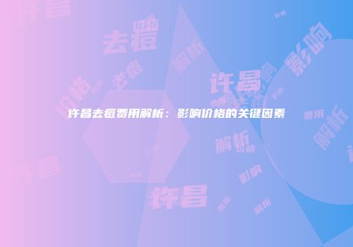 许昌去痘费用解析：影响价格的关键因素