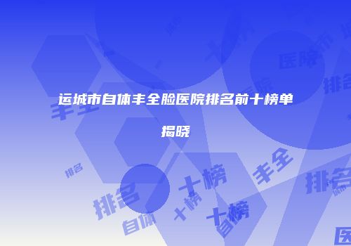 运城市自体丰全脸医院排名前十榜单揭晓