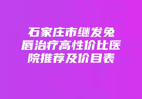石家庄市继发兔唇治疗高性价比医院推荐及价目表