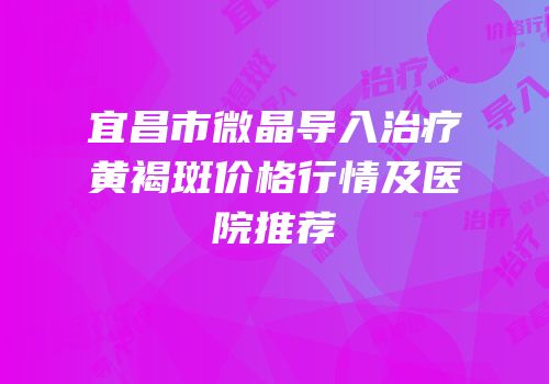 宜昌市微晶导入治疗黄褐斑价格行情及医院推荐