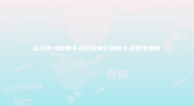云浮市大脚骨手术医院排行榜前十及医生推荐