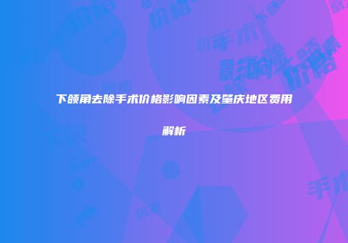 下颌角去除手术价格影响因素及肇庆地区费用解析