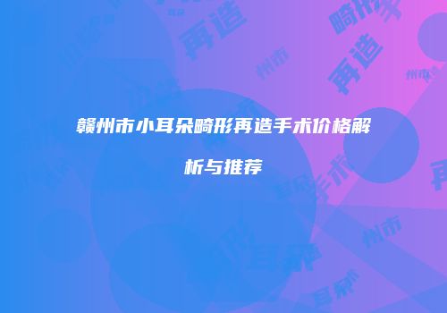 赣州市小耳朵畸形再造手术价格解析与推荐