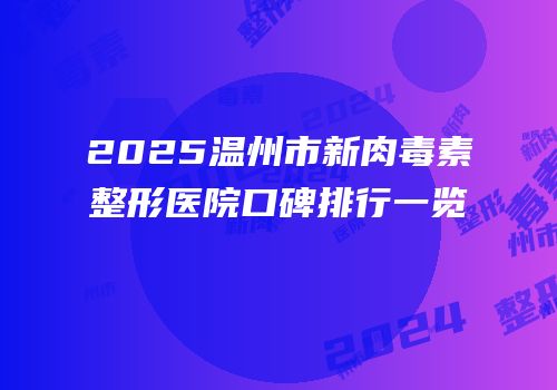 2025温州市新肉毒素整形医院口碑排行一览