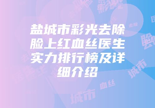 盐城市彩光去除脸上红血丝医生实力排行榜及详细介绍