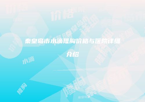 秦皇岛市水滴隆胸价格与医院详细介绍