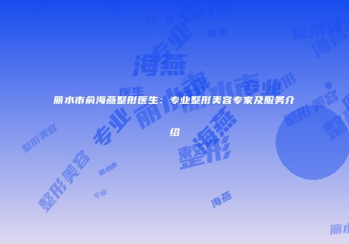 丽水市俞海燕整形医生：专业整形美容专家及服务介绍