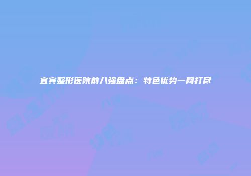 宜宾整形医院前八强盘点：特色优势一网打尽