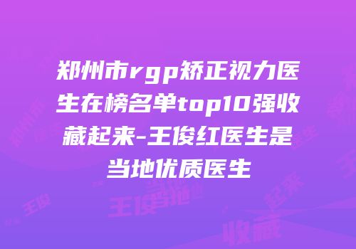 郑州市rgp矫正视力医生在榜名单top10强收藏起来-王俊红医生是当地优质医生