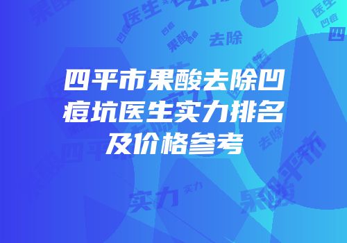 四平市果酸去除凹痘坑医生实力排名及价格参考