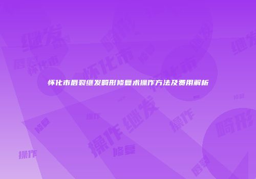怀化市唇裂继发畸形修复术操作方法及费用解析