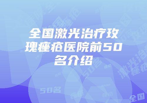 全国激光治疗玫瑰痤疮医院前50名介绍